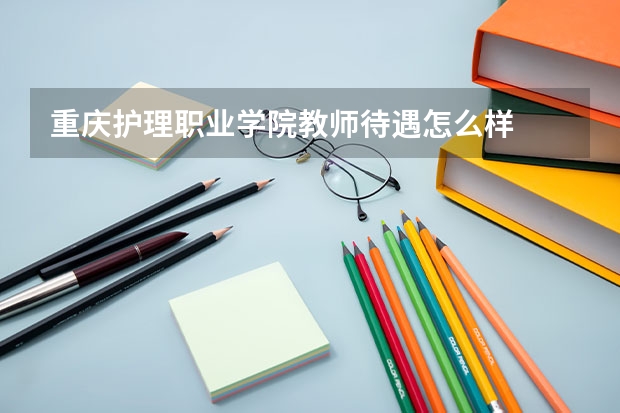 重庆护理职业学院教师待遇怎么样
