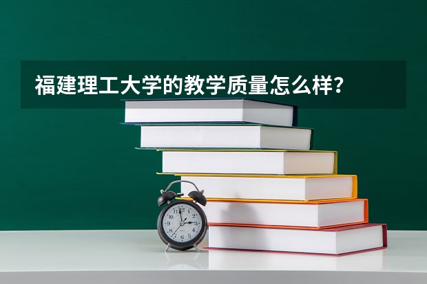 福建理工大学的教学质量怎么样？