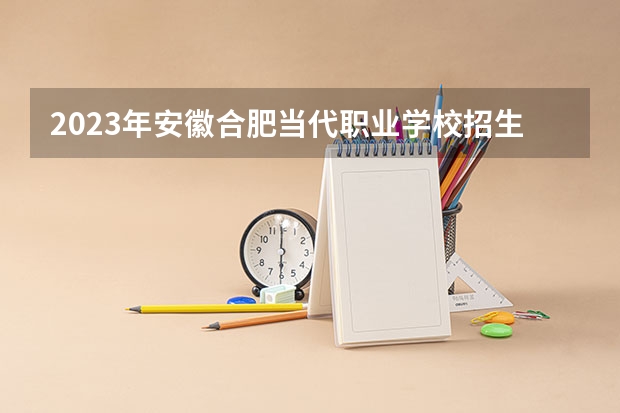 2023年安徽合肥当代职业学校招生简章师资怎么样公办还是民办地址