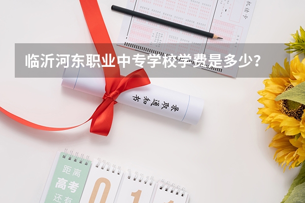 临沂河东职业中专学校学费是多少？