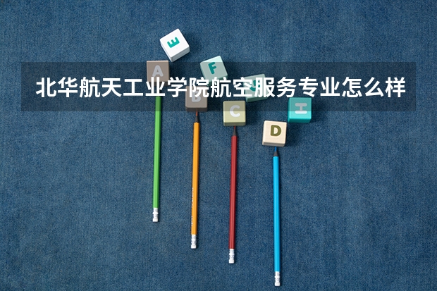 北华航天工业学院航空服务专业怎么样啊