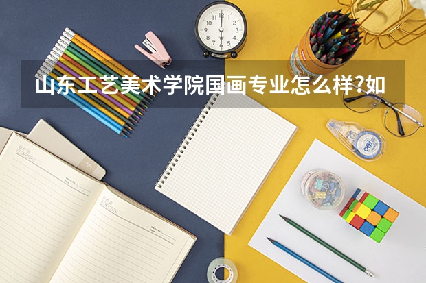 山东工艺美术学院国画专业怎么样?如果在山工学纯艺术哪个专业好点?
