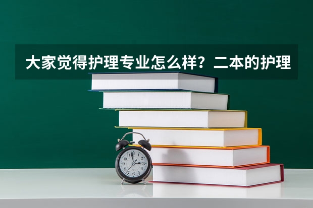 大家觉得护理专业怎么样？二本的护理本科呢？对医院护士的评价还有印象？