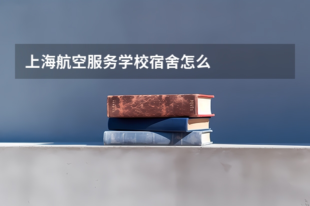 上海航空服务学校宿舍怎么