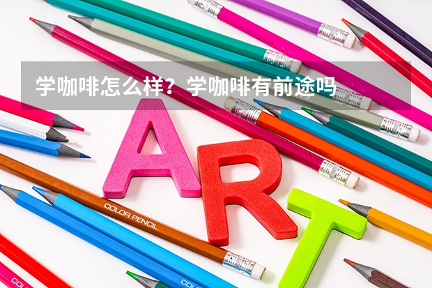学咖啡怎么样？学咖啡有前途吗