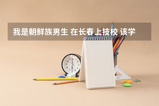我是朝鲜族男生 在长春上技校 该学什么专业好？