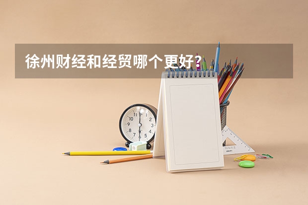 徐州财经和经贸哪个更好？