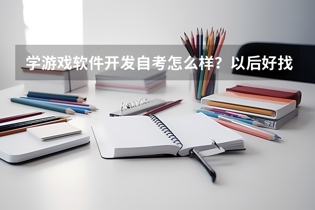 学游戏软件开发自考怎么样?以后好找工作吗?游戏公司会不会要自考的人呢?学时要那方面能力强一些?