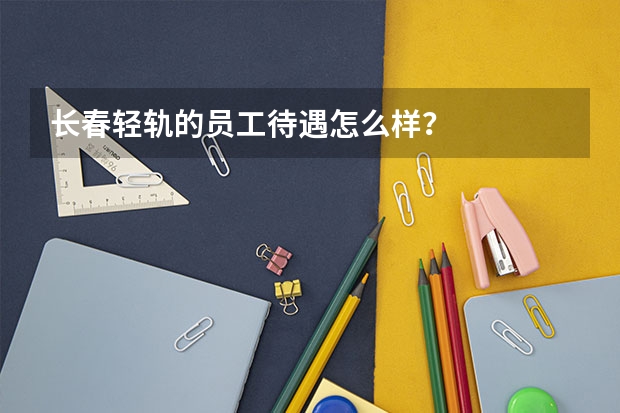 长春轻轨的员工待遇怎么样？