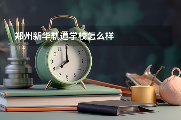 郑州新华轨道学校怎么样