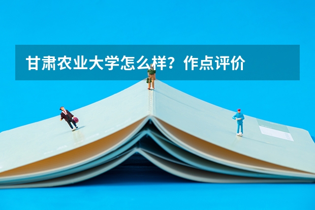 甘肃农业大学怎么样？作点评价