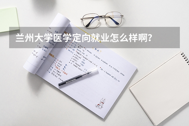 兰州大学医学定向就业怎么样啊？