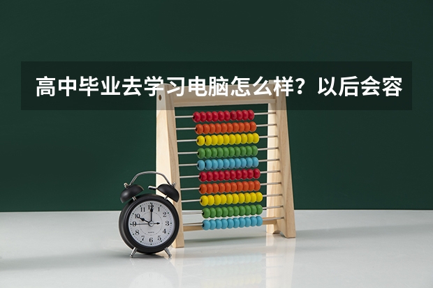 高中毕业去学习电脑怎么样？以后会容易就业吗？求大神帮助