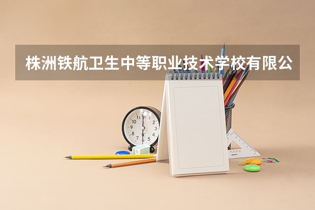 株洲铁航卫生中等职业技术学校有限公司电话是多少？