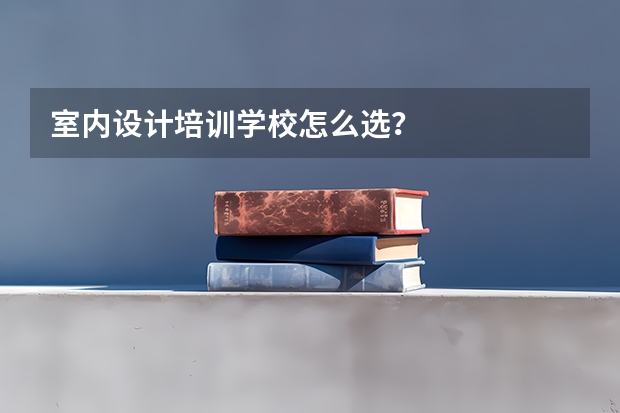 室内设计培训学校怎么选？