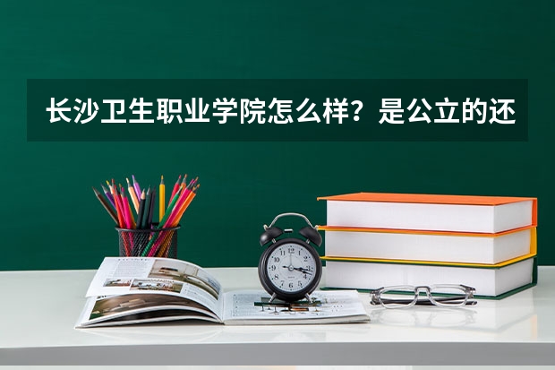 长沙卫生职业学院怎么样？是公立的还是私立的？