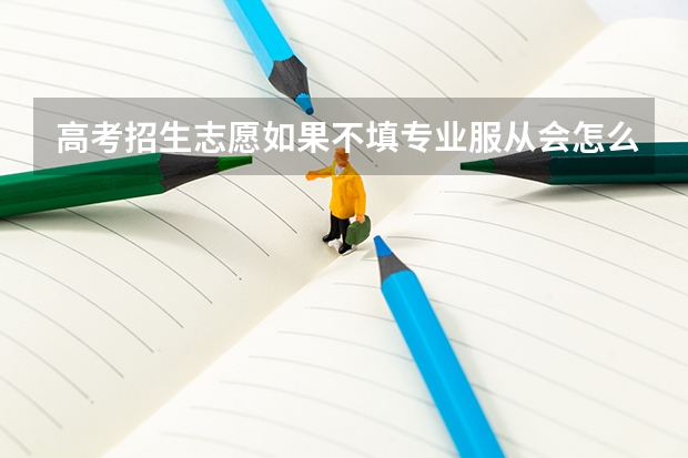 高考招生志愿如果不填专业服从会怎么样