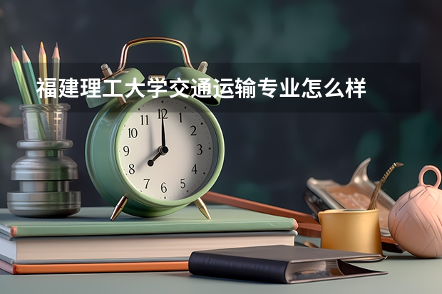 福建理工大学交通运输专业怎么样