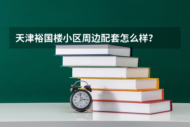 天津裕国楼小区周边配套怎么样？