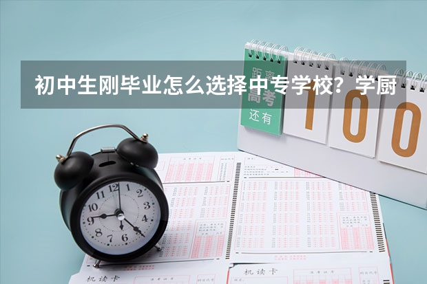 初中生刚毕业怎么选择中专学校？学厨师专业怎么样？