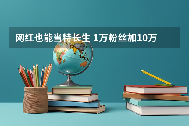 网红也能当特长生 1万粉丝加10万点击量你行吗