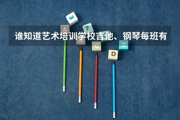 谁知道艺术培训学校吉他、钢琴每班有多少学生