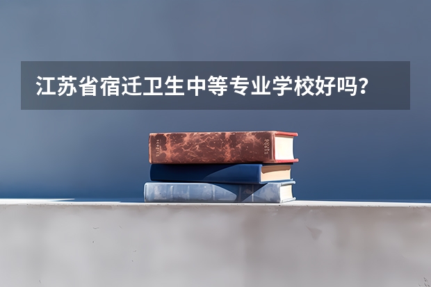 江苏省宿迁卫生中等专业学校好吗？