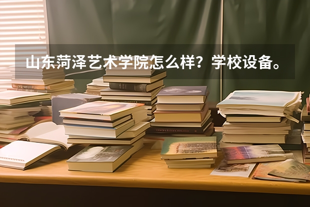 山东菏泽艺术学院怎么样?学校设备。环境。住宿情况。毕业证。 谢谢!