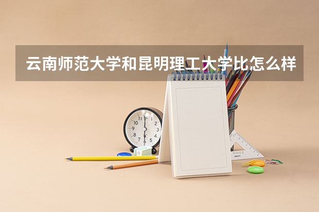 云南师范大学和昆明理工大学比怎么样？