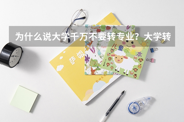 为什么说大学千万不要转专业？大学转专业有什么要求？（参考）