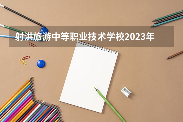 射洪旅游中等职业技术学校2023年网站网址（射洪旅游中等职业技术学校招生办联系电话）