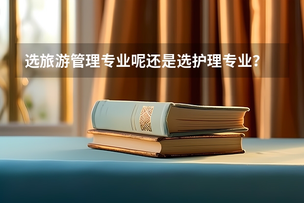 选旅游管理专业呢还是选护理专业？