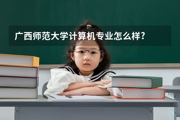 广西师范大学计算机专业怎么样?