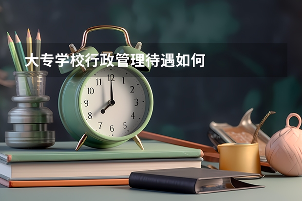 大专学校行政管理待遇如何