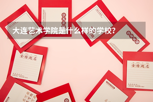 大连艺术学院是什么样的学校？