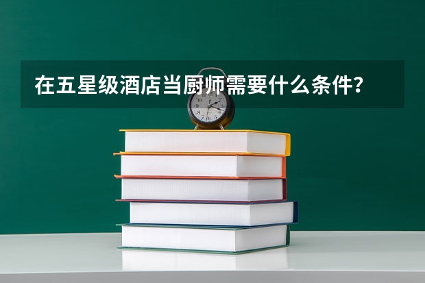 在五星级酒店当厨师需要什么条件？