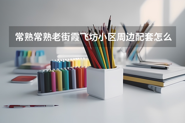 常熟常熟老街霞飞坊小区周边配套怎么样?