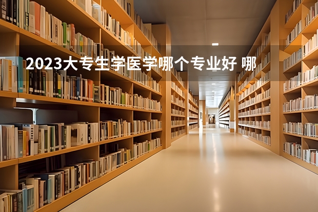 2023大专生学医学哪个专业好 哪些好就业