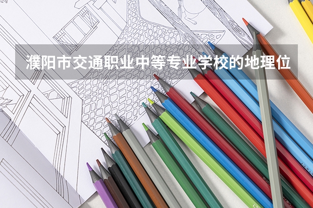 濮阳市交通职业中等专业学校的地理位置（濮阳市卫生学校2023年招生录取分数线）