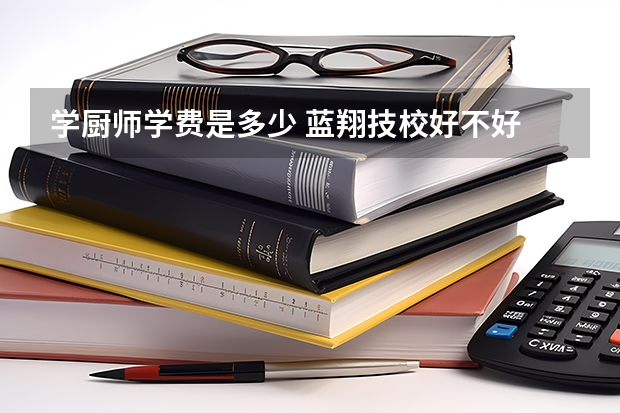 学厨师学费是多少 蓝翔技校好不好