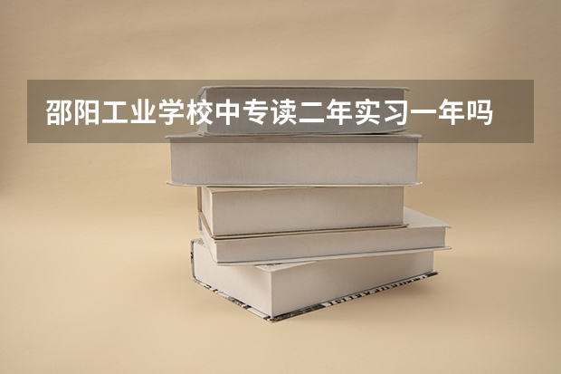 邵阳工业学校中专读二年实习一年吗