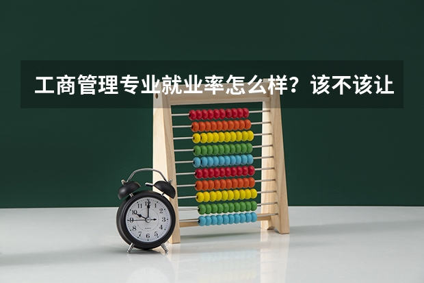 工商管理专业就业率怎么样？该不该让孩子学这个？