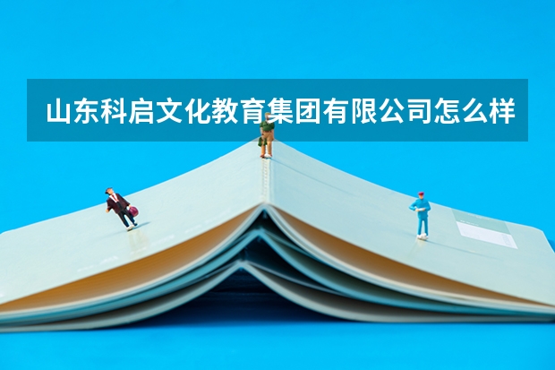 山东科启文化教育集团有限公司怎么样?