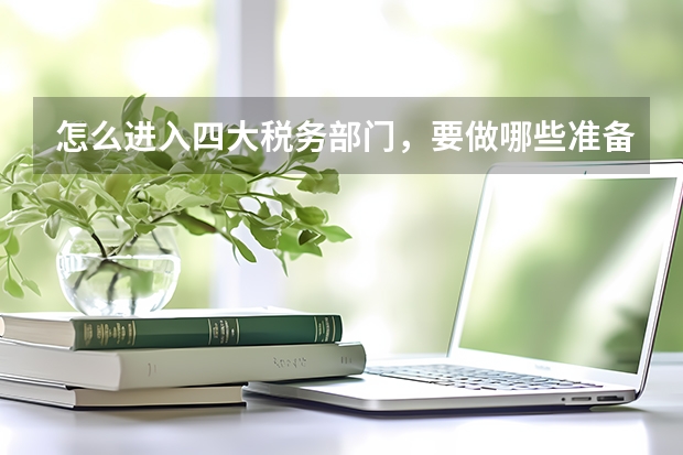怎么进入四大税务部门，要做哪些准备？