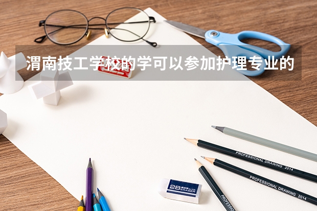 渭南技工学校的学可以参加护理专业的单招考试吗