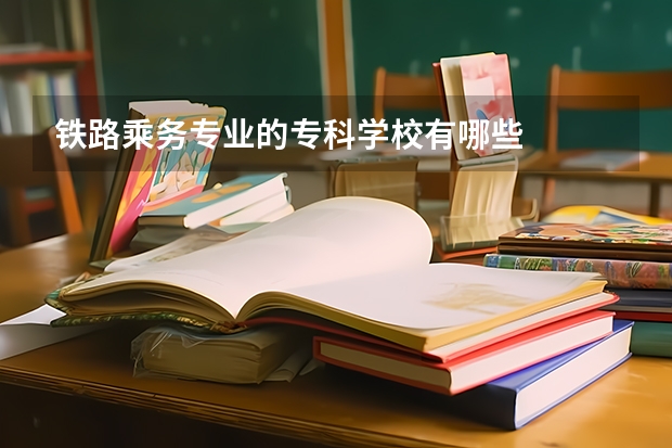 铁路乘务专业的专科学校有哪些
