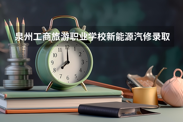 泉州工商旅游职业学校新能源汽修录取分是多少