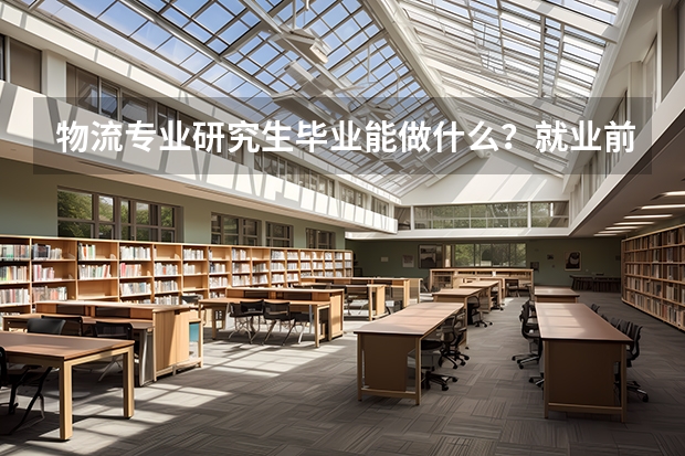 物流专业研究生毕业能做什么？就业前景好吗？