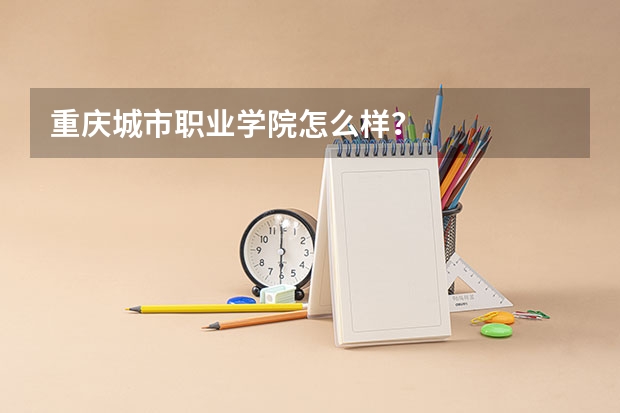 重庆城市职业学院怎么样？