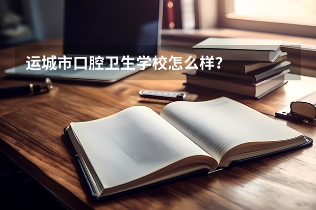 运城市口腔卫生学校怎么样？